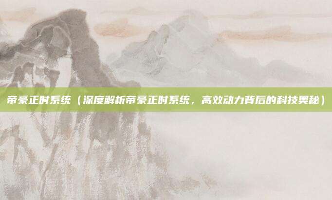 帝豪正时系统(深度解析帝豪正时系统,高效动力背后的科技奥秘)