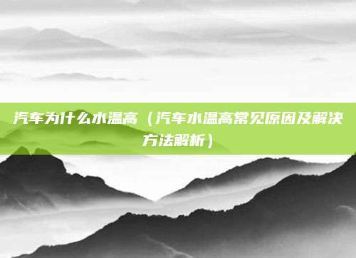 汽车为什么水温高（汽车水温高常见原因及解决方法解析）