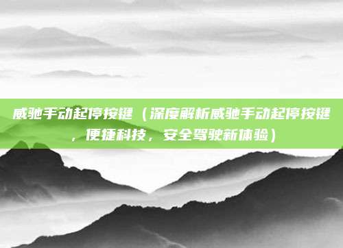 威驰手动起停按键(深度解析威驰手动起停按键,便捷科技,安全驾驶新体验)