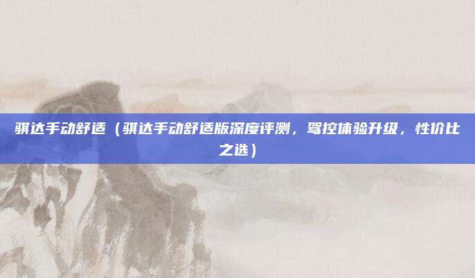 骐达手动舒适(骐达手动舒适版深度评测,驾控体验升级,性价比之选)