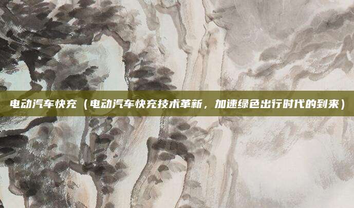 电动汽车快充（电动汽车快充技术革新，加速绿色出行时代的到来）