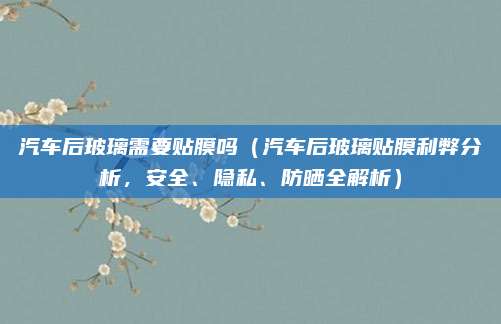 汽车后玻璃需要贴膜吗（汽车后玻璃贴膜利弊分析，安全、隐私、防晒全解析）