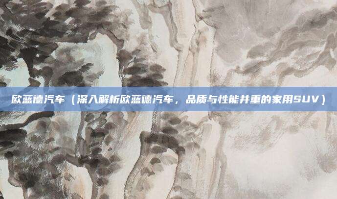 欧蓝德汽车（深入解析欧蓝德汽车，品质与性能并重的家用SUV）