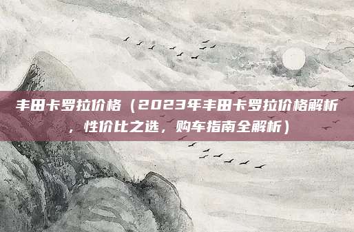 丰田卡罗拉价格（2023年丰田卡罗拉价格解析，性价比之选，购车指南全解析）