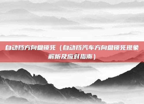 自动挡方向盘锁死(自动挡汽车方向盘锁死现象解析及应对指南)
