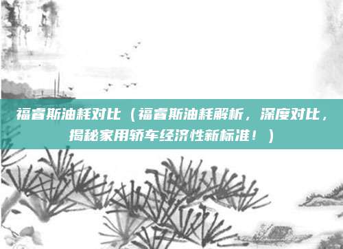 福睿斯油耗对比(福睿斯油耗解析,深度对比,揭秘家用轿车经济性新标准!)