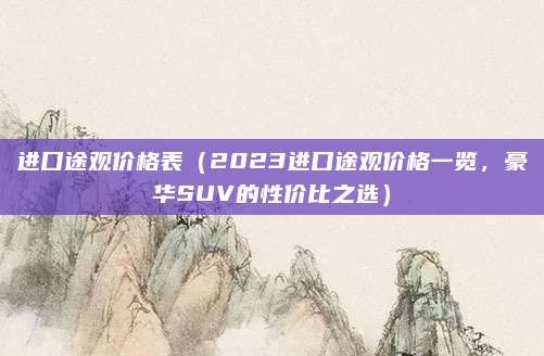 进口途观价格表（2023进口途观价格一览，豪华SUV的性价比之选）