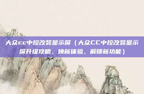 大众cc中控改装显示屏(大众CC中控改装显示屏升级攻略,焕新体验,解锁新功能)