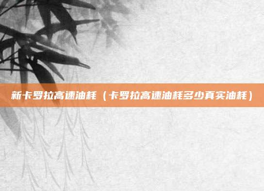 新卡罗拉高速油耗(卡罗拉高速油耗多少真实油耗)