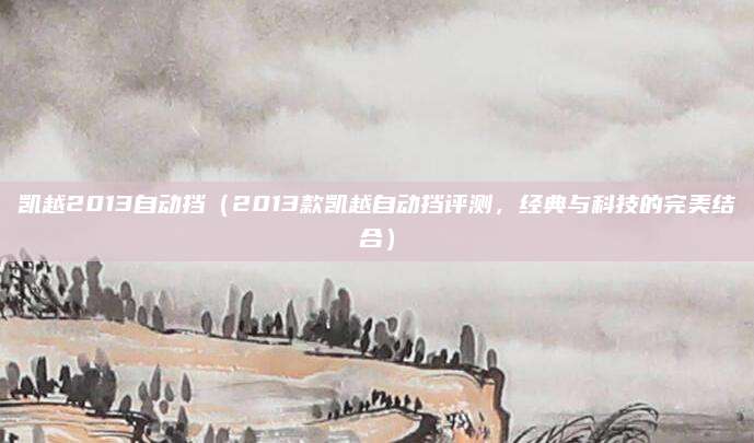 凯越2013自动挡(2013款凯越自动挡评测,经典与科技的完美结合)