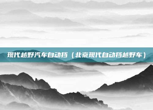 现代越野汽车自动挡(北京现代自动挡越野车)