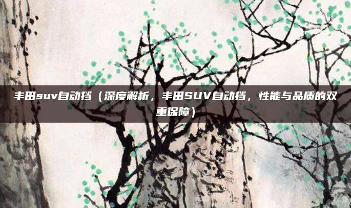 丰田suv自动挡(深度解析,丰田SUV自动挡,性能与品质的双重保障)