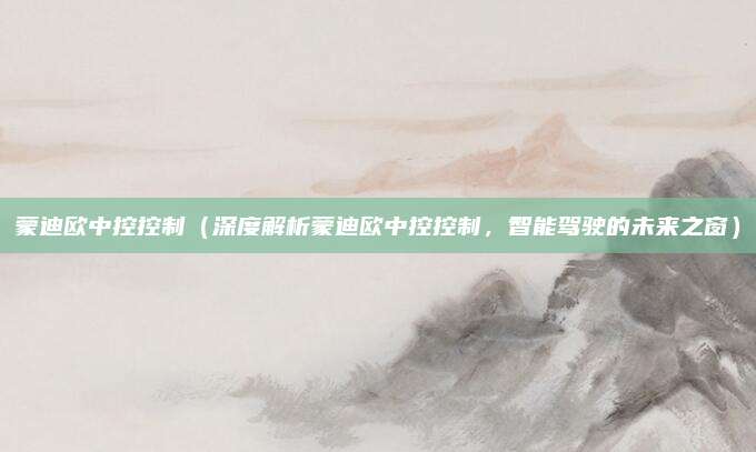 蒙迪欧中控控制（深度解析蒙迪欧中控控制，智能驾驶的未来之窗）
