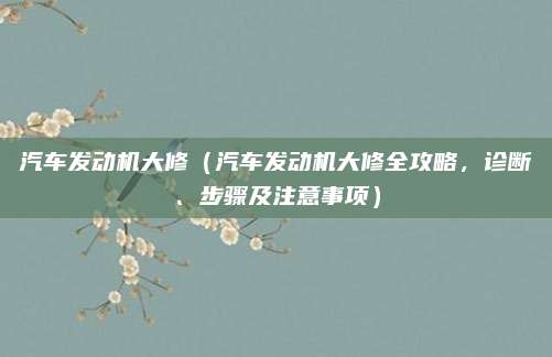 汽车发动机大修（汽车发动机大修全攻略，诊断、步骤及注意事项）