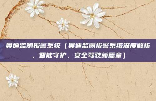 奥迪监测报警系统(奥迪监测报警系统深度解析,智能守护,安全驾驶新篇章)