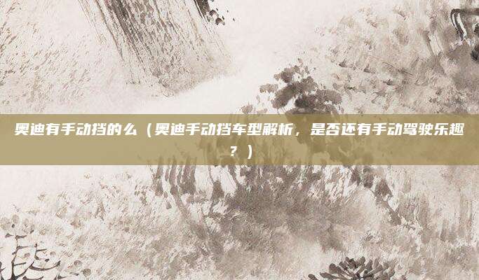 奥迪有手动挡的么(奥迪手动挡车型解析,是否还有手动驾驶乐趣?)