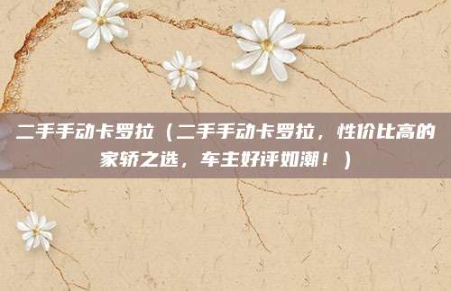 二手手动卡罗拉(二手手动卡罗拉,性价比高的家轿之选,车主好评如潮!)