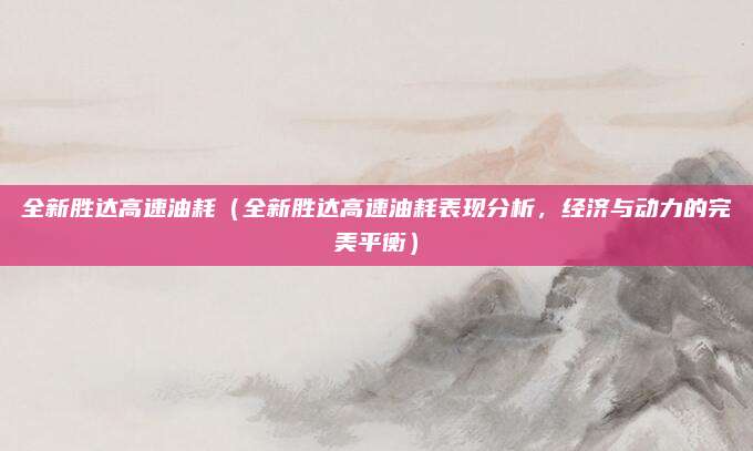 全新胜达高速油耗(全新胜达高速油耗表现分析,经济与动力的完美平衡)