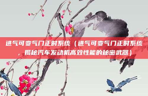 进气可变气门正时系统(进气可变气门正时系统,揭秘汽车发动机高效性能的秘密武器)