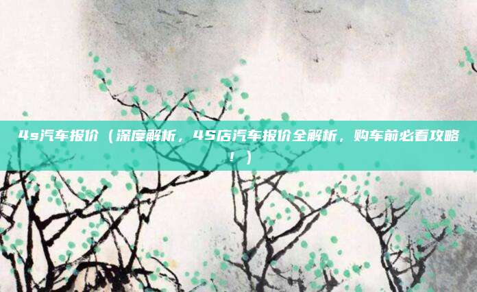 4s汽车报价（深度解析，4S店汽车报价全解析，购车前必看攻略！）
