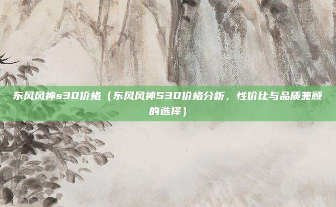 东风风神s30价格(东风风神S30价格分析,性价比与品质兼顾的选择)