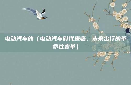 电动汽车的（电动汽车时代来临，未来出行的革命性变革）