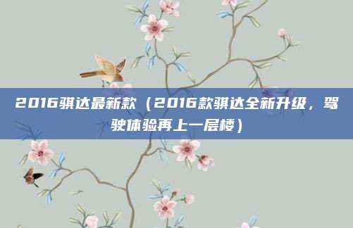 2016骐达最新款（2016款骐达全新升级，驾驶体验再上一层楼）