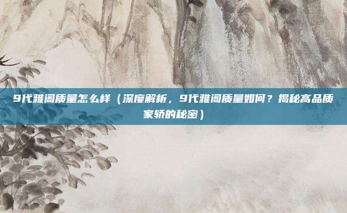9代雅阁质量怎么样（深度解析，9代雅阁质量如何？揭秘高品质家轿的秘密）