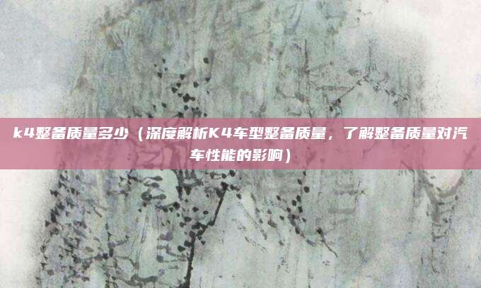 k4整备质量多少(深度解析K4车型整备质量,了解整备质量对汽车性能的影响)