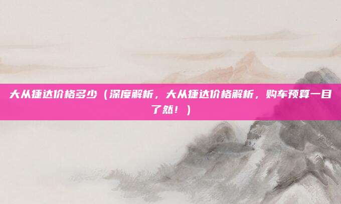 大从捷达价格多少(深度解析,大从捷达价格解析,购车预算一目了然!)