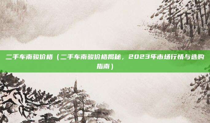 二手车南骏价格(二手车南骏价格揭秘,2023年市场行情与选购指南)