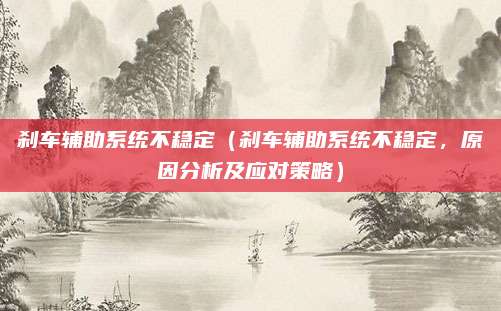 刹车辅助系统不稳定(刹车辅助系统不稳定,原因分析及应对策略)
