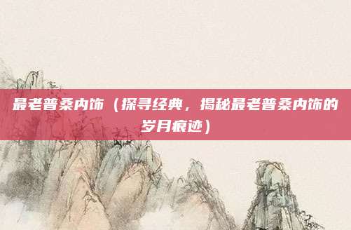 最老普桑内饰（探寻经典，揭秘最老普桑内饰的岁月痕迹）