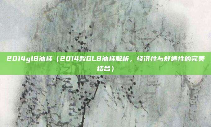 2014gl8油耗(2014款GL8油耗解析,经济性与舒适性的完美结合)