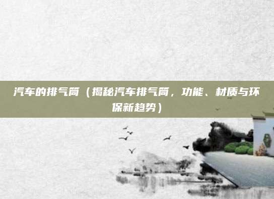 汽车的排气筒（揭秘汽车排气筒，功能、材质与环保新趋势）