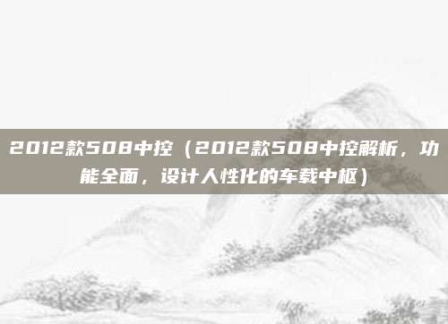 2012款508中控(2012款508中控解析,功能全面,设计人性化的车载中枢)