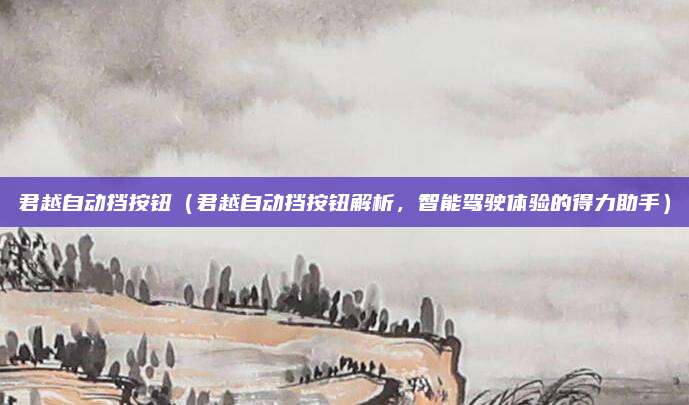 君越自动挡按钮(君越自动挡按钮解析,智能驾驶体验的得力助手)