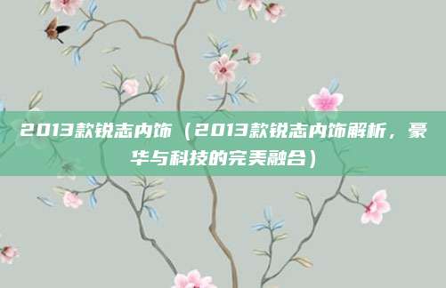 2013款锐志内饰（2013款锐志内饰解析，豪华与科技的完美融合）