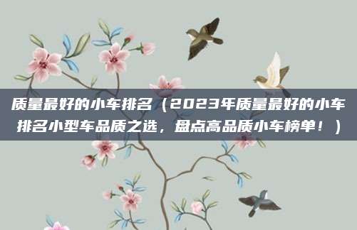 质量最好的小车排名(2023年质量最好的小车排名小型车品质之选,盘点高品质小车榜单!)