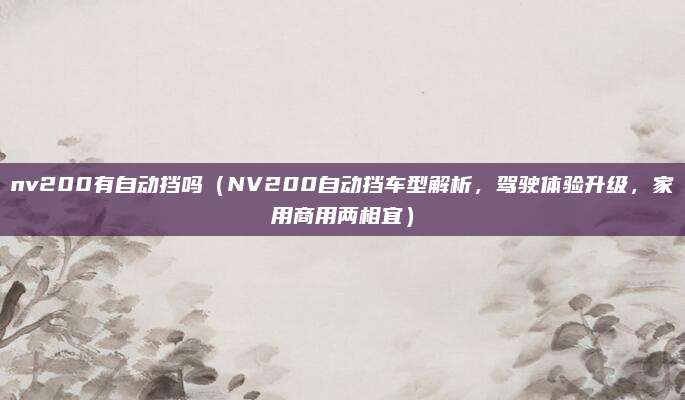 nv200有自动挡吗(NV200自动挡车型解析,驾驶体验升级,家用商用两相宜)