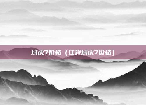 域虎7价格(江铃域虎7价格)