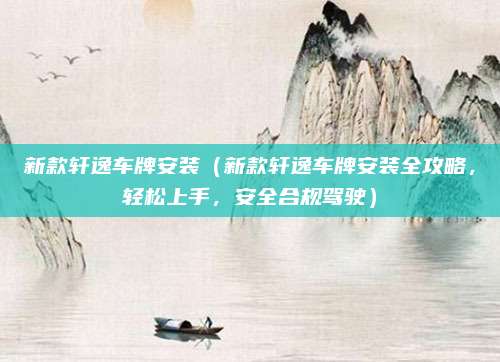新款轩逸车牌安装(新款轩逸车牌安装全攻略,轻松上手,安全合规驾驶)