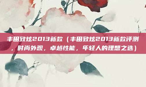 丰田致炫2013新款(丰田致炫2013新款评测,时尚外观,卓越性能,年轻人的理想之选)