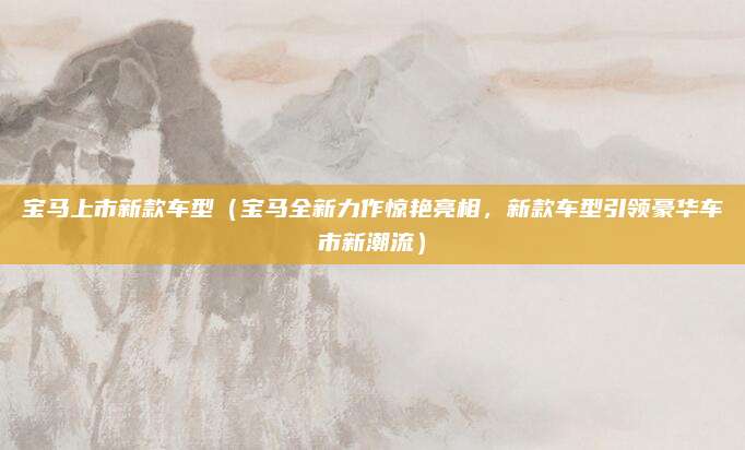 宝马上市新款车型(宝马全新力作惊艳亮相,新款车型引领豪华车市新潮流)