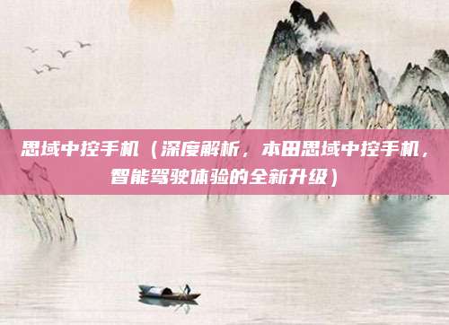 思域中控手机（深度解析，本田思域中控手机，智能驾驶体验的全新升级）