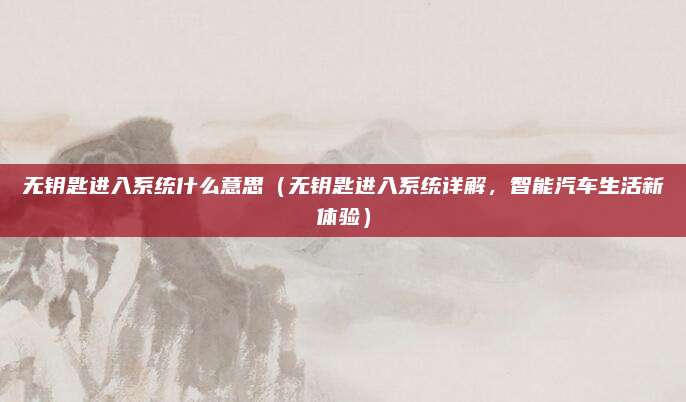 无钥匙进入系统什么意思(无钥匙进入系统详解,智能汽车生活新体验)
