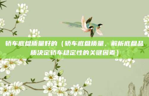 轿车底盘质量好的（轿车底盘质量，解析底盘品质决定轿车稳定性的关键因素）