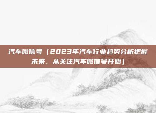 汽车微信号(2023年汽车行业趋势分析把握未来,从关注汽车微信号开始)