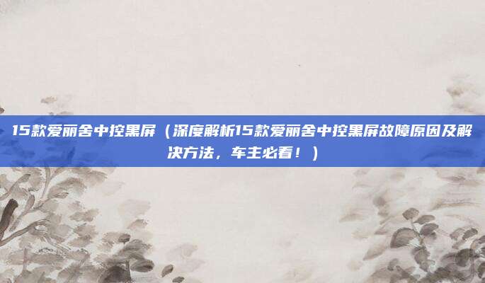 15款爱丽舍中控黑屏(深度解析15款爱丽舍中控黑屏故障原因及解决方法,车主必看!)