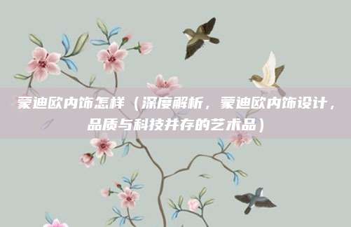 蒙迪欧内饰怎样(深度解析,蒙迪欧内饰设计,品质与科技并存的艺术品)